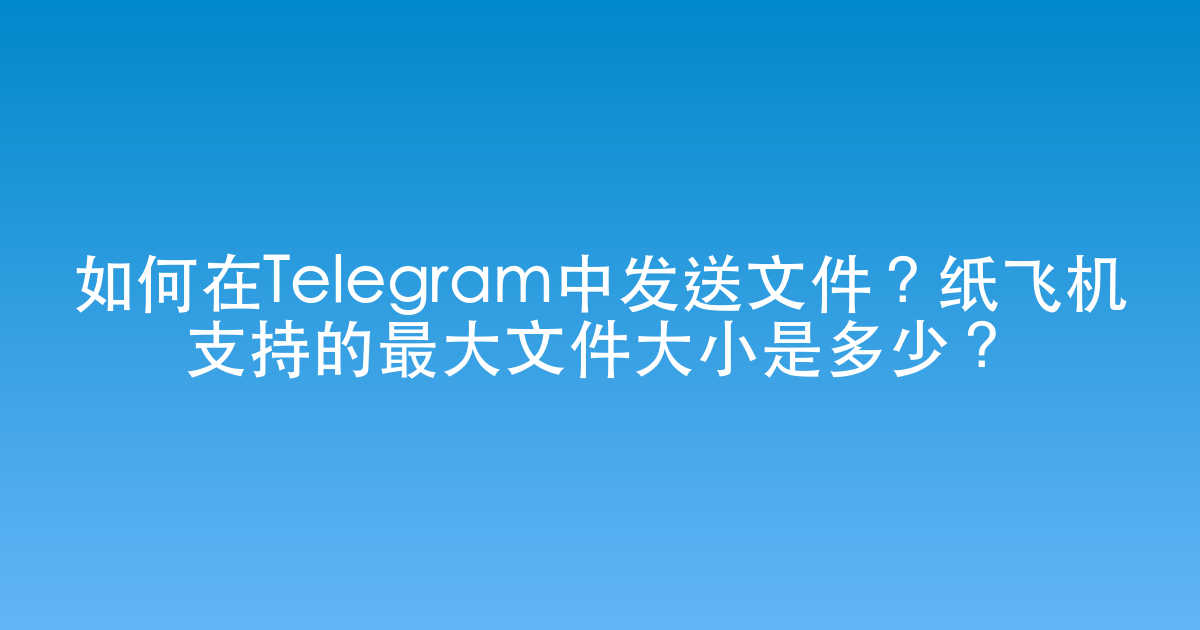 如何在Telegram中发送文件？纸飞机支持的最大文件大小是多少？