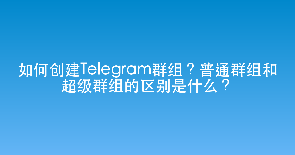 如何创建Telegram群组？普通群组和超级群组的区别是什么？