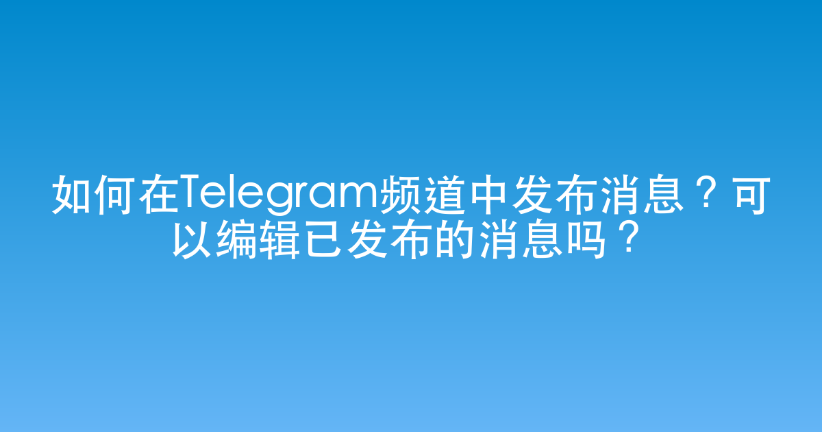 如何在Telegram频道中发布消息？可以编辑已发布的消息吗？