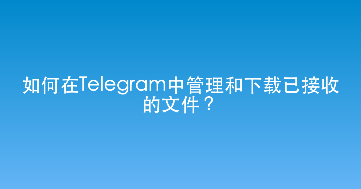 如何在Telegram中管理和下载已接收的文件？