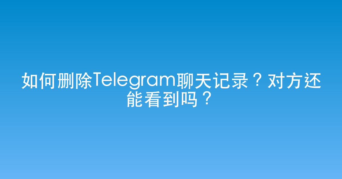 如何删除Telegram聊天记录？对方还能看到吗？