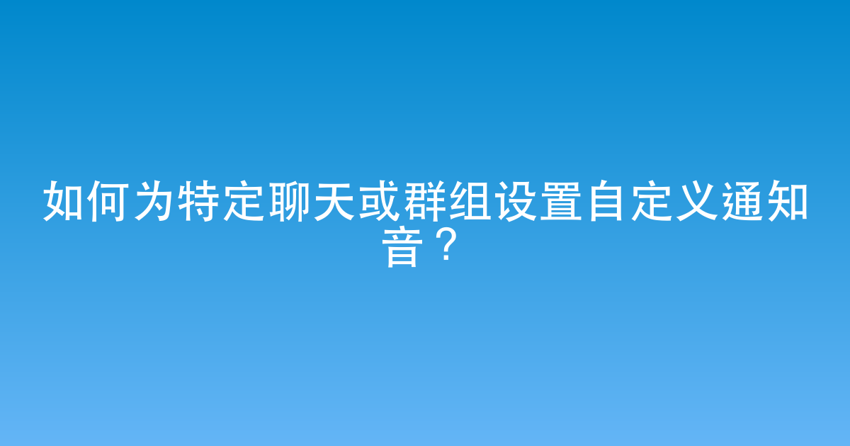 如何为特定聊天或群组设置自定义通知音？