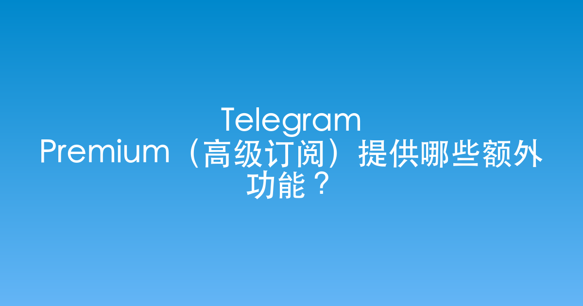 Telegram Premium（高级订阅）提供哪些额外功能？