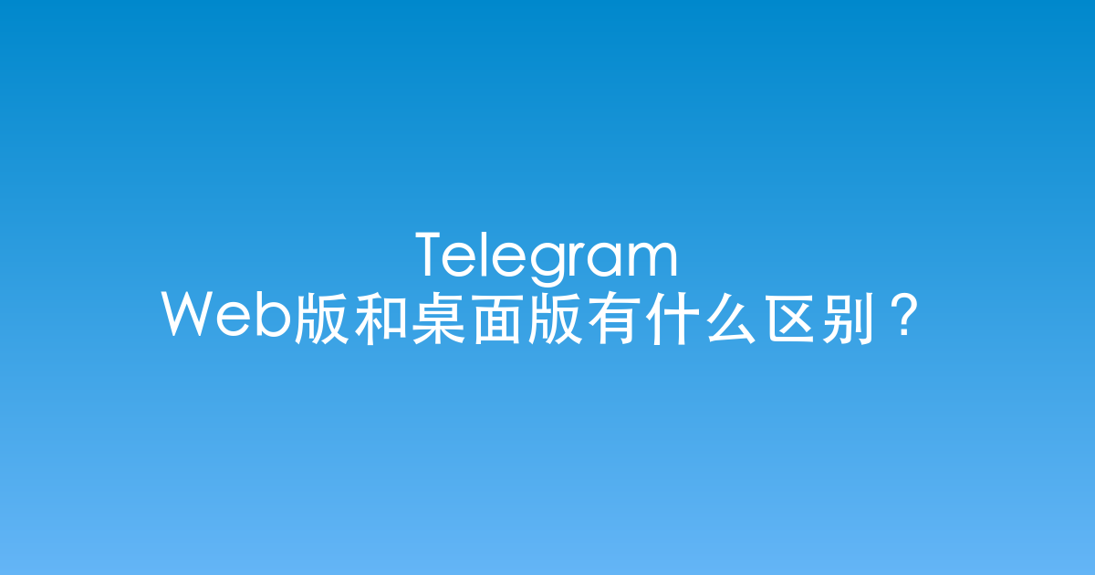 Telegram Web版和桌面版有什么区别？